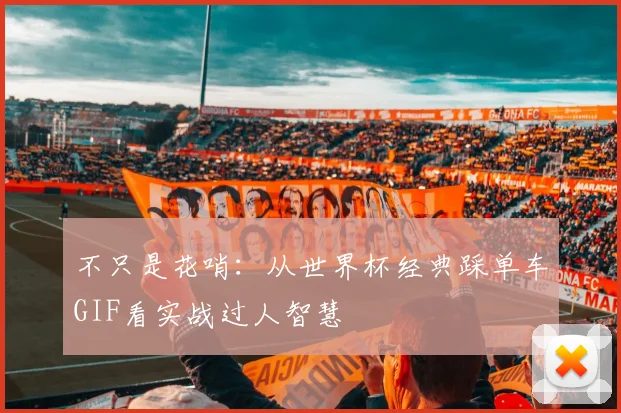 不只是花哨：从世界杯经典踩单车GIF看实战过人智慧