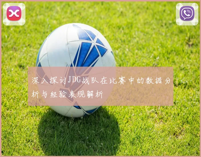 深入探讨JDG战队在比赛中的数据分析与经验表现解析