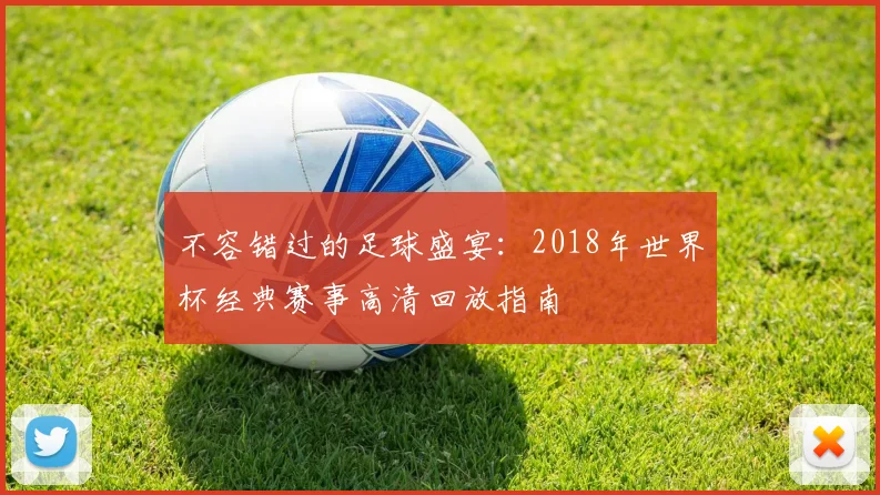 不容错过的足球盛宴：2018年世界杯经典赛事高清回放指南