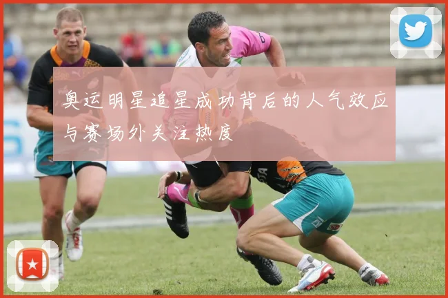 奥运明星追星成功背后的人气效应与赛场外关注热度
