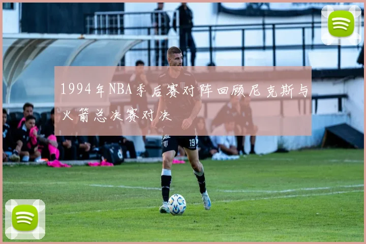 1994年NBA季后赛对阵回顾尼克斯与火箭总决赛对决
