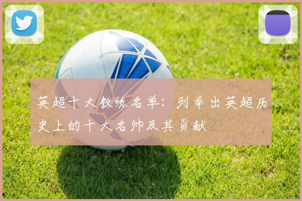 英超十大教练名单：列举出英超历史上的十大名帅及其贡献