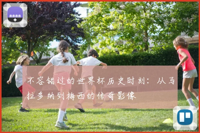 不容错过的世界杯历史时刻：从马拉多纳到梅西的传奇影像