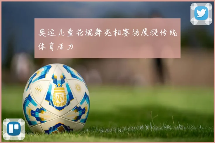 奥运儿童花棍舞亮相赛场展现传统体育活力