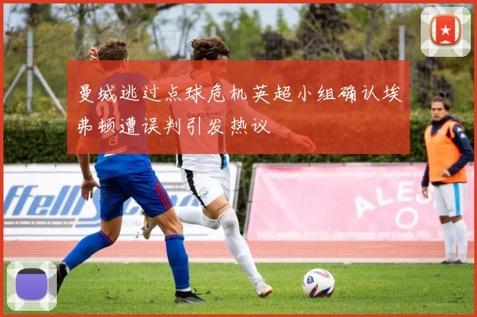 曼城逃过点球危机英超小组确认埃弗顿遭误判引发热议
