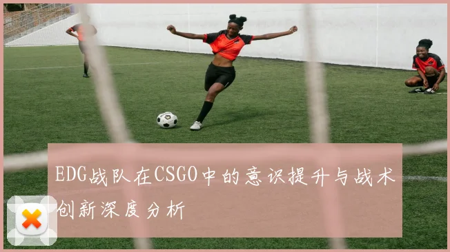 EDG战队在CSGO中的意识提升与战术创新深度分析