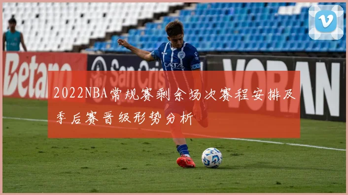 2022NBA常规赛剩余场次赛程安排及季后赛晋级形势分析