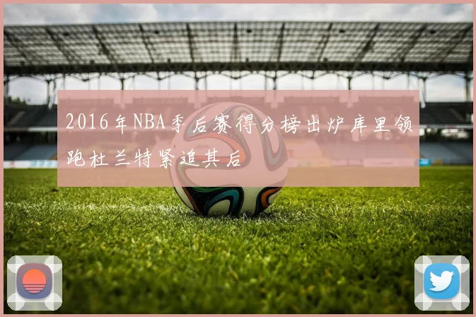 2016年NBA季后赛得分榜出炉库里领跑杜兰特紧追其后